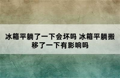 冰箱平躺了一下会坏吗 冰箱平躺搬移了一下有影响吗